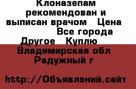 Клоназепам,рекомендован и выписан врачом › Цена ­ 400-500 - Все города Другое » Куплю   . Владимирская обл.,Радужный г.
